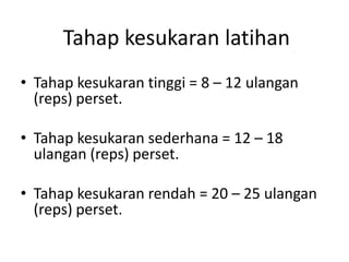 Tahap kesukaran latihan
• Tahap kesukaran tinggi = 8 – 12 ulangan
  (reps) perset.

• Tahap kesukaran sederhana = 12 – 18
  ulangan (reps) perset.

• Tahap kesukaran rendah = 20 – 25 ulangan
  (reps) perset.
 