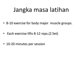 Jangka masa latihan
• 8-10 exercise for body major muscle groups.

• Each exercise lifts 8-12 reps.(2 Set)

• 10-20 minutes per session
 