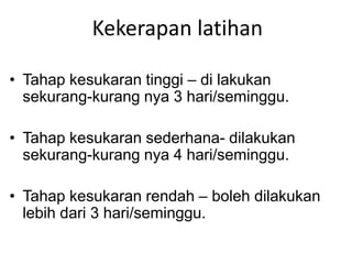 Kekerapan latihan

• Tahap kesukaran tinggi – di lakukan
  sekurang-kurang nya 3 hari/seminggu.

• Tahap kesukaran sederhana- dilakukan
  sekurang-kurang nya 4 hari/seminggu.

• Tahap kesukaran rendah – boleh dilakukan
  lebih dari 3 hari/seminggu.
 