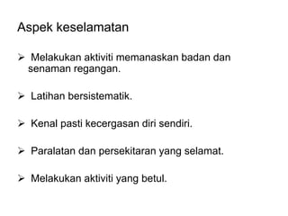 Aspek keselamatan

 Melakukan aktiviti memanaskan badan dan
 senaman regangan.

 Latihan bersistematik.

 Kenal pasti kecergasan diri sendiri.

 Paralatan dan persekitaran yang selamat.

 Melakukan aktiviti yang betul.
 