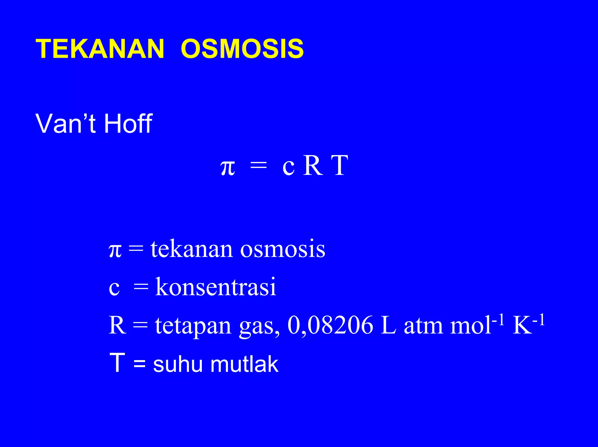 TEKANAN OSMOSIS

Van’t Hoff
                π = cRT

      π = tekanan osmosis
      c = konsentrasi
      R = tetapan gas, 0,08206 L atm mol-1 K-1
      T = suhu mutlak
 