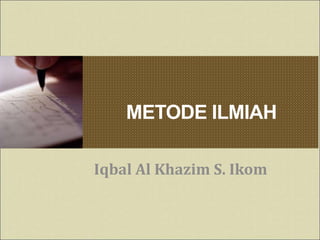 METODE ILMIAH
Iqbal Al Khazim S. Ikom
 
