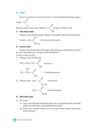 b. Ester 
Ester merupakan isomer fungsi dari asam karboksilat dengan gugus 
fungsi 
C 
O 
C 
Rumus umum asam ester adalah ...