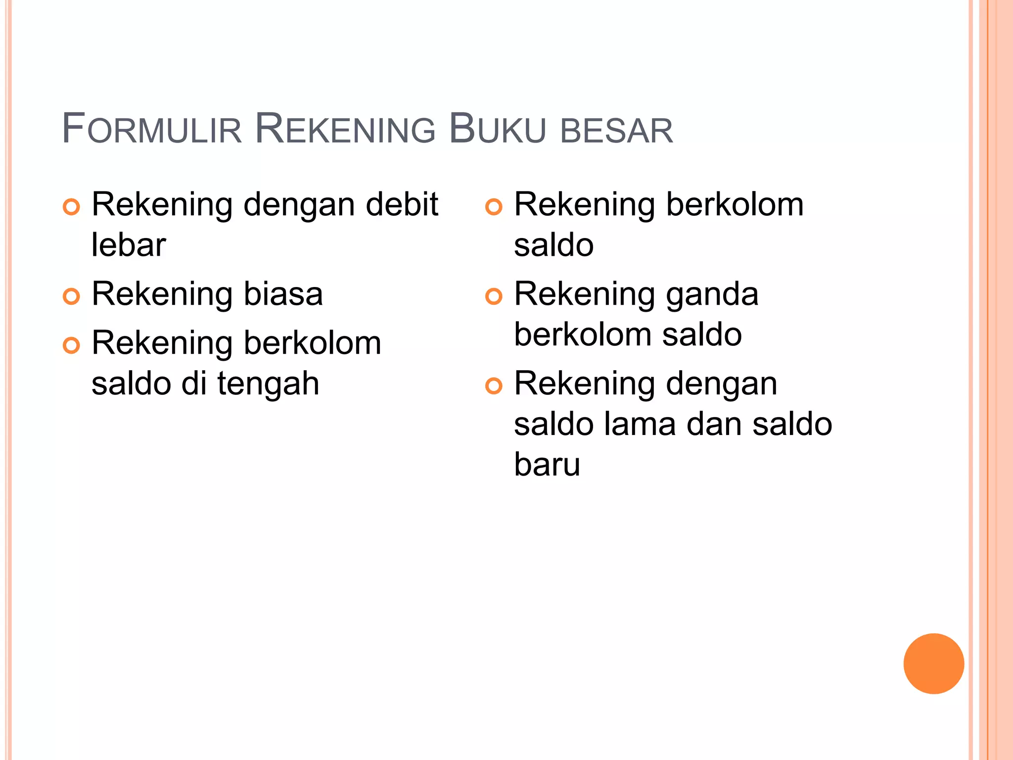 FORMULIR REKENING BUKU BESAR
Rekening dengan debit
lebar
 Rekening biasa
 Rekening berkolom
saldo di tengah


Rekening berkolom
saldo
 Rekening ganda
berkolom saldo
 Rekening dengan
saldo lama dan saldo
baru


 