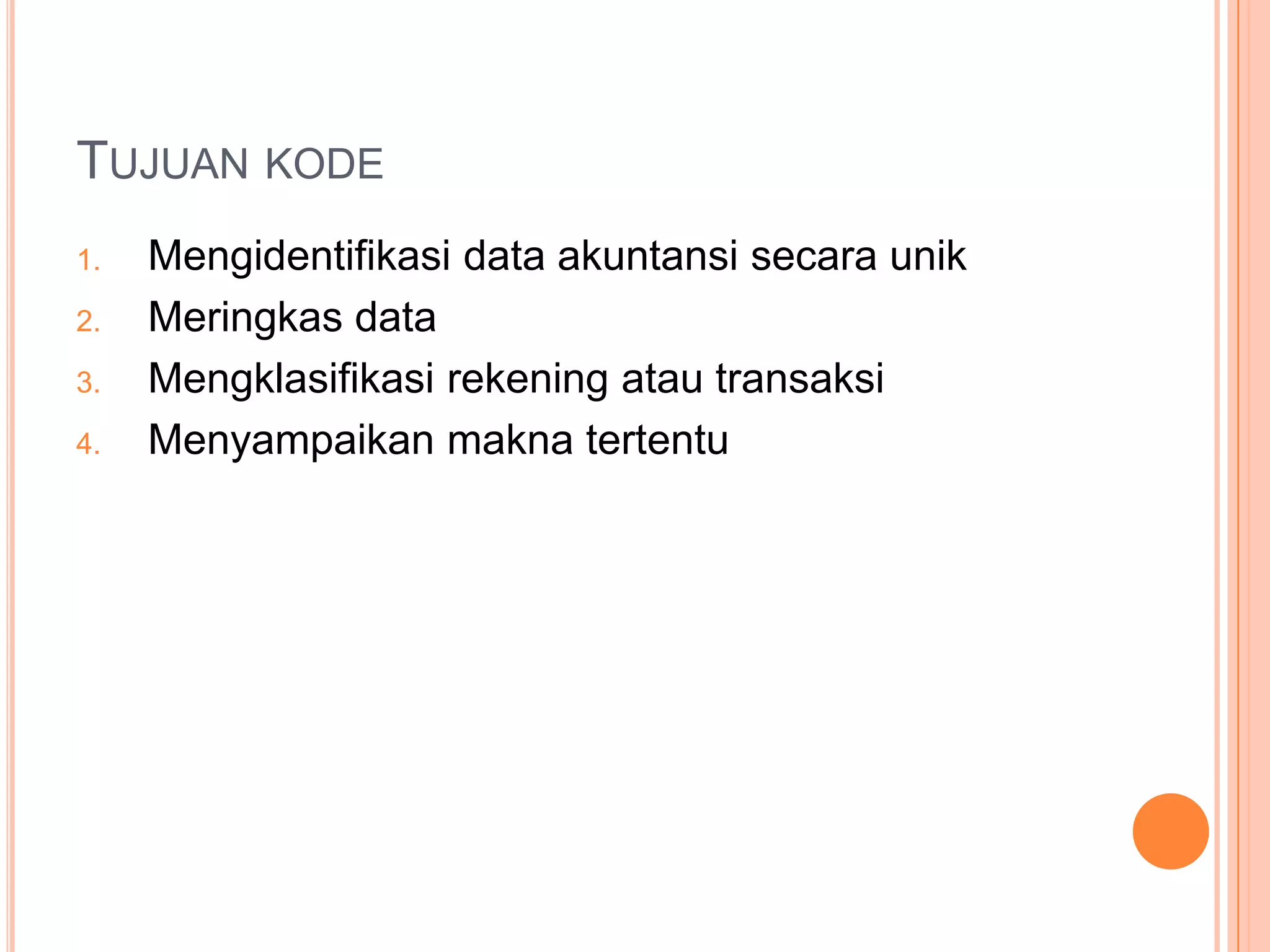 TUJUAN KODE
1.
2.
3.
4.

Mengidentifikasi data akuntansi secara unik
Meringkas data
Mengklasifikasi rekening atau transaksi
Menyampaikan makna tertentu

 