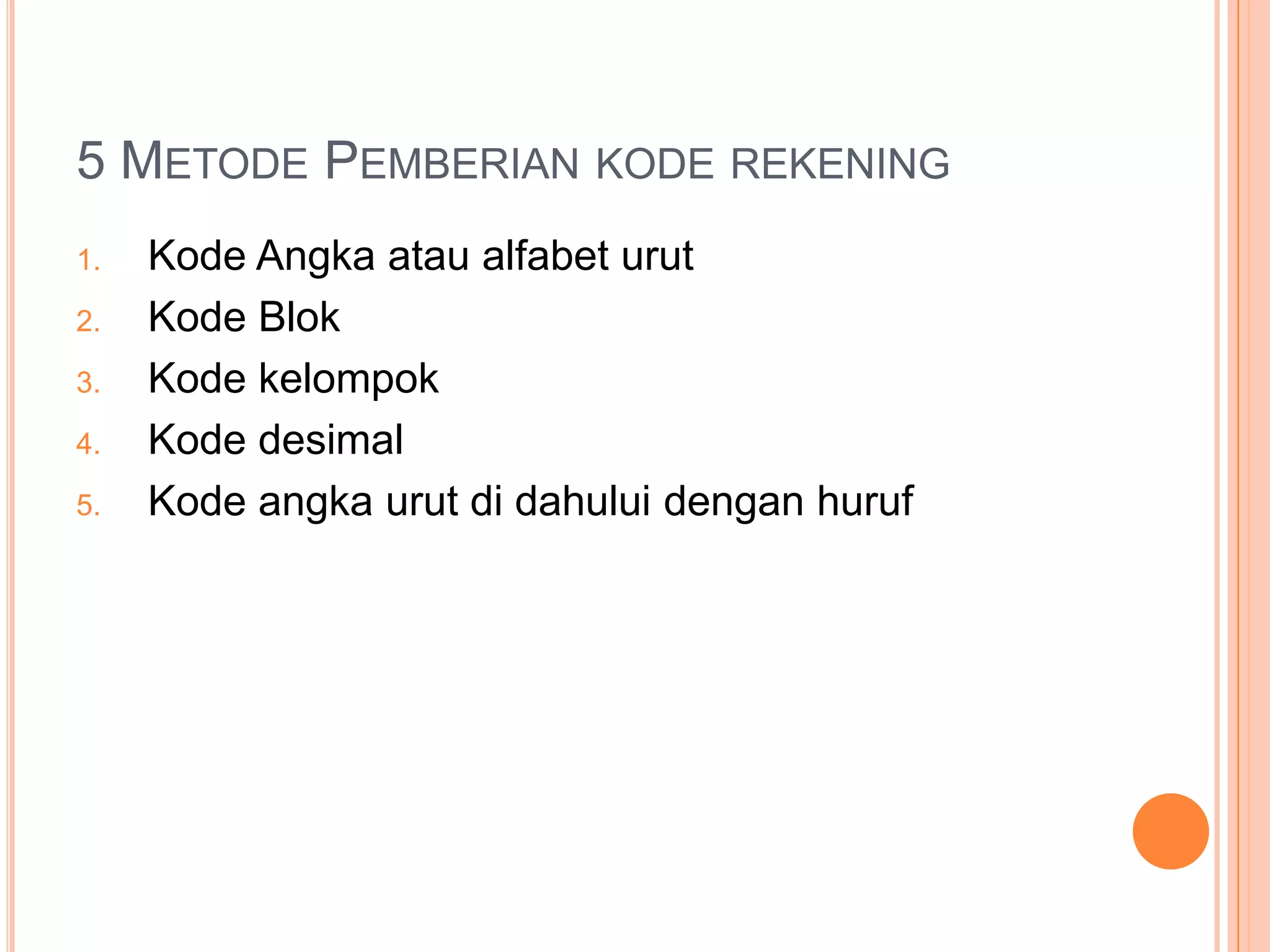 5 METODE PEMBERIAN KODE REKENING
1.
2.
3.
4.
5.

Kode Angka atau alfabet urut
Kode Blok
Kode kelompok
Kode desimal
Kode angka urut di dahului dengan huruf

 