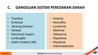 • Trombus
• Embolus
• Jantung koroner
• Varises
• Hemoroid (wasir)
• Limfangitis
• Infark miokard (IM)
 Anemia
 Hemofilia
 Leukemia
 Siklemia
 Talasemia
 Hipertensi
 Hipotensi
 Arteriosklerosis
C. GANGGUAN SISTEM PEREDARAN DARAH
 