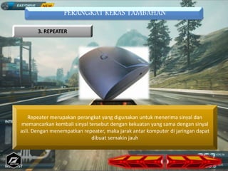 PERANGKAT KERAS TAMBAHAN
3. REPEATER
Repeater merupakan perangkat yang digunakan untuk menerima sinyal dan
memancarkan kembali sinyal tersebut dengan kekuatan yang sama dengan sinyal
asli. Dengan menempatkan repeater, maka jarak antar komputer di jaringan dapat
dibuat semakin jauh
 