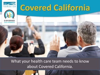 What your health care team needs to know
about Covered California.
Covered California
 