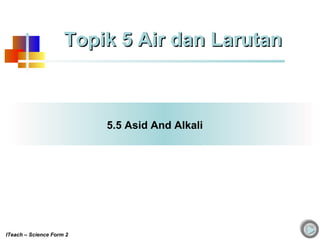 5.5 Asid And Alkali
Topik 5 Air dan LarutanTopik 5 Air dan Larutan
ITeach – Science Form 2
 