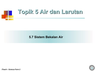 5.7 Sistem Bekalan Air
Topik 5 Air dan LarutanTopik 5 Air dan Larutan
ITeach – Science Form 2
 