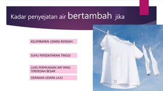 Kadar penyejatan air bertambah jika
KELEMBAPAN UDARA RENDAH
SUHU PERSEKITARAN TINGGI
LUAS PERMUKAAN AIR YANG
TERDEDAH BESAR
GERAKAN UDARA LAJU
 