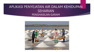 APLIKASI PENYEJATAN AIR DALAM KEHIDUPAN
SEHARIAN
PENGHASILAN GARAM
 
