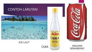CONTOH LARUTAN
AIR LAUT
CUKA MINUMAN
BERKARBONAT
 