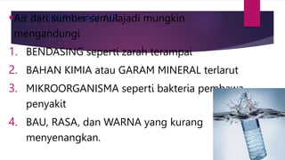 5.3 PEMBERSIHAN AIR
Air dari sumber semulajadi mungkin
mengandungi
1. BENDASING seperti zarah terampai
2. BAHAN KIMIA atau GARAM MINERAL terlarut
3. MIKROORGANISMA seperti bakteria pembawa
penyakit
4. BAU, RASA, dan WARNA yang kurang
menyenangkan.
 