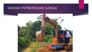 KAEDAH PEMBERSIHAN SUNGAI
MENDALAMKAN DAN MELEBARKAN SUNGAI UNTUK MEMPERBAIKI
SALIRAN
 