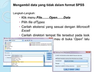 Mengambil data yang tidak dalam format SPSS
Langkah-Langkah:
 Klik menu File........Open.......Data
 Pilih file ofTypes
 Carilah ekstensi yang sesuai dengan Microsoft
Excell
 Carilah direktori tempat file tersebut pada look
in, lalu klik data yang mau di buka ‘Open” lalu
OK
 