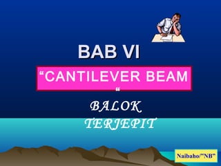 BABBAB VVII
BALOK
TERJEPIT
Naibaho/”NB”
“CANTILEVER BEAM
“
 