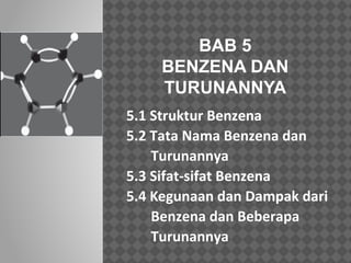 BAB 5 
BENZENA DAN 
TURUNANNYA 
5.1 Struktur Benzena 
5.2 Tata Nama Benzena dan 
Turunannya 
5.3 Sifat-sifat Benzena 
5.4 Kegunaan dan Dampak dari 
Benzena dan Beberapa 
Turunannya 
 