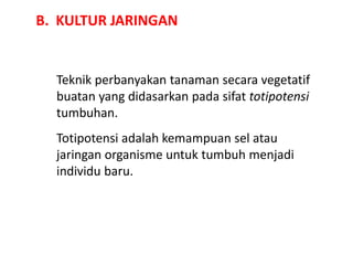B. KULTUR JARINGAN
Teknik perbanyakan tanaman secara vegetatif
buatan yang didasarkan pada sifat totipotensi
tumbuhan.
Totipotensi adalah kemampuan sel atau
jaringan organisme untuk tumbuh menjadi
individu baru.
 
