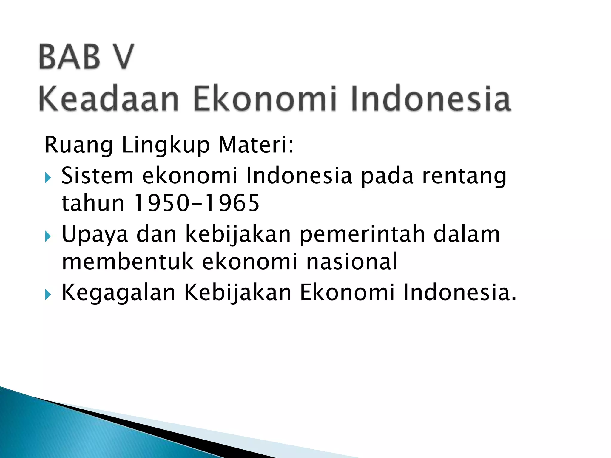 Ruang Lingkup Materi:
 Sistem ekonomi Indonesia pada rentang
tahun 1950-1965
 Upaya dan kebijakan pemerintah dalam
membentuk ekonomi nasional
 Kegagalan Kebijakan Ekonomi Indonesia.
 