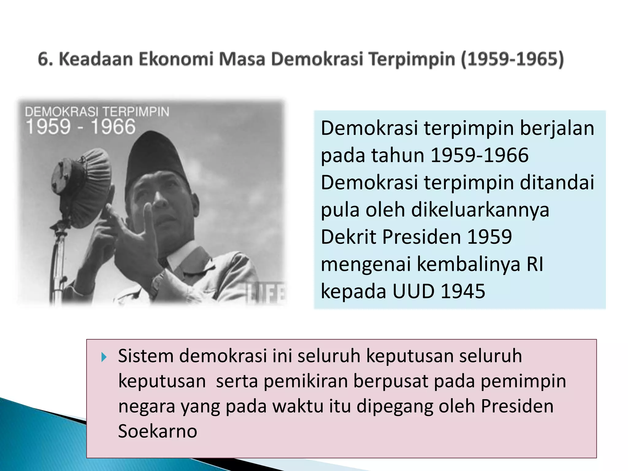  Sistem demokrasi ini seluruh keputusan seluruh
keputusan serta pemikiran berpusat pada pemimpin
negara yang pada waktu itu dipegang oleh Presiden
Soekarno
Demokrasi terpimpin berjalan
pada tahun 1959-1966
Demokrasi terpimpin ditandai
pula oleh dikeluarkannya
Dekrit Presiden 1959
mengenai kembalinya RI
kepada UUD 1945
 