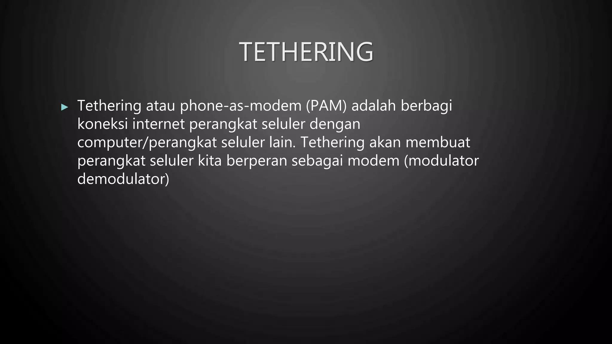 TETHERING
▶ Tethering atau phone-as-modem (PAM) adalah berbagi
koneksi internet perangkat seluler dengan
computer/perangkat seluler lain. Tethering akan membuat
perangkat seluler kita berperan sebagai modem (modulator
demodulator)
 