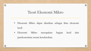 Teori Ekonomi Mikro

• Ekonomi Mikro dapat diartikan sebagai ilmu ekonomi
  kecil.
• Ekonomi     Mikro    merupakan     bagian   kecil   dari
  perekonomian secara keseluruhan.
 
