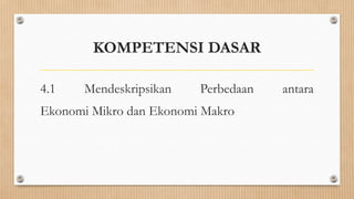 KOMPETENSI DASAR

4.1    Mendeskripsikan   Perbedaan   antara
Ekonomi Mikro dan Ekonomi Makro
 