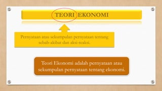 TEORI EKONOMI


Pernyataan atau sekumpulan pernyataan tentang
         sebab-akibat dan aksi-reaksi.



           Teori Ekonomi adalah pernyataan atau
         sekumpulan pernyataan tentang ekonomi.
 
