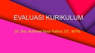 EVALUASI KURIKULUM
Dr. Drs. Achmad Noor Fatirul, ST., M.Pd.
 