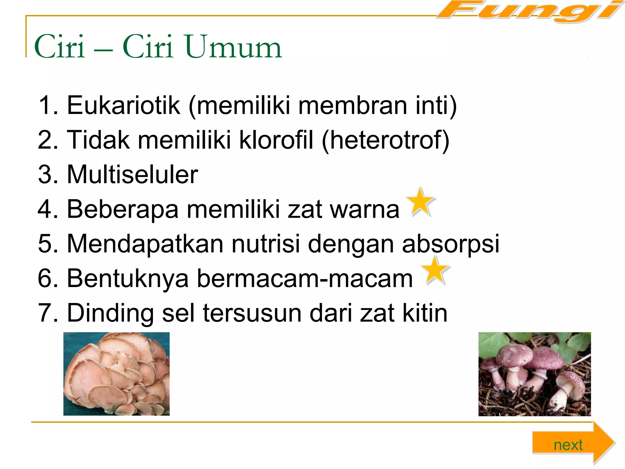 Ciri – Ciri Umum
1. Eukariotik (memiliki membran inti)
2. Tidak memiliki klorofil (heterotrof)
3. Multiseluler
4. Beberapa memiliki zat warna
5. Mendapatkan nutrisi dengan absorpsi
6. Bentuknya bermacam-macam
7. Dinding sel tersusun dari zat kitin
nextnext
 