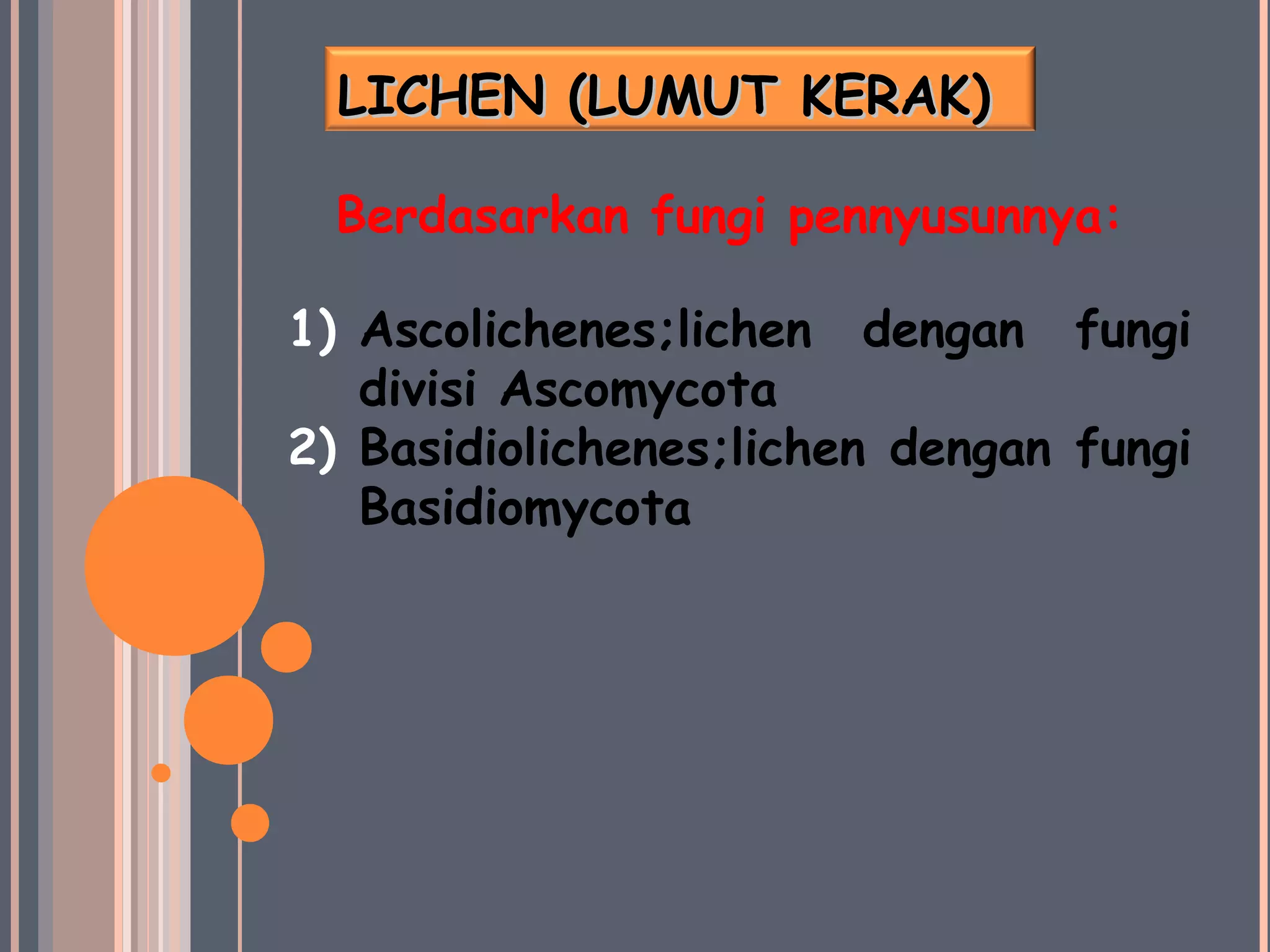 LICHEN (LUMUT KERAK)LICHEN (LUMUT KERAK)
Berdasarkan fungi pennyusunnya:
1) Ascolichenes;lichen dengan fungi
divisi Ascomycota
2) Basidiolichenes;lichen dengan fungi
Basidiomycota
 
