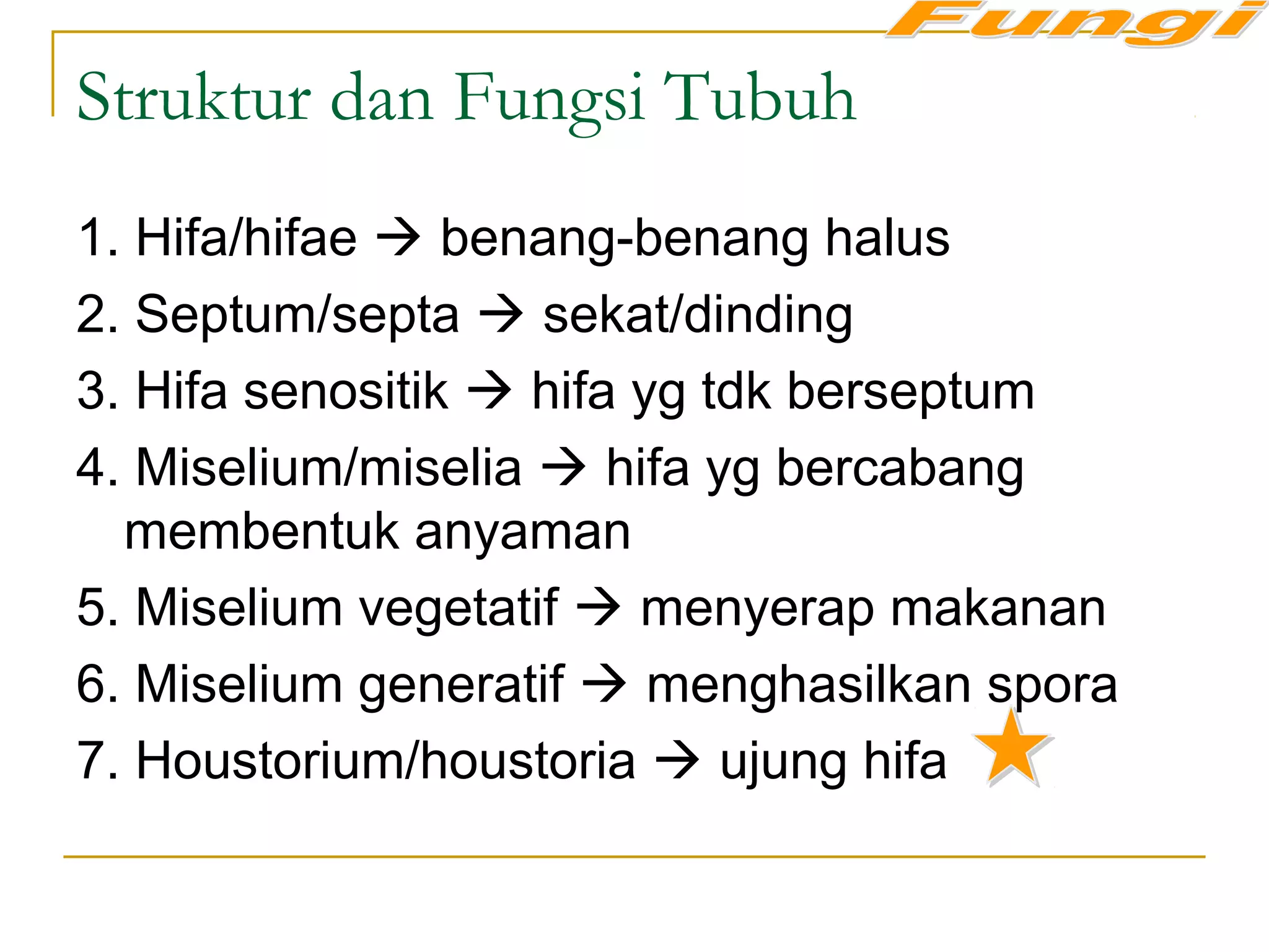 Struktur dan Fungsi Tubuh
1. Hifa/hifae  benang-benang halus
2. Septum/septa  sekat/dinding
3. Hifa senositik  hifa yg tdk berseptum
4. Miselium/miselia  hifa yg bercabang
membentuk anyaman
5. Miselium vegetatif  menyerap makanan
6. Miselium generatif  menghasilkan spora
7. Houstorium/houstoria  ujung hifa
 