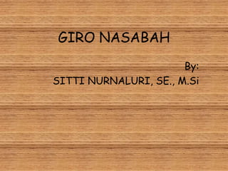 GIRO NASABAH
By:
SITTI NURNALURI, SE., M.Si
 