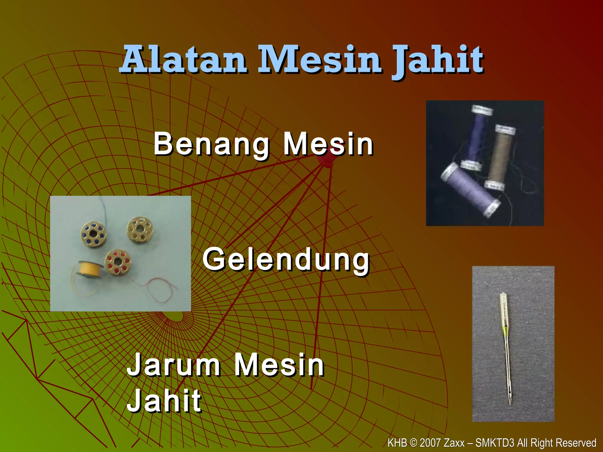 KHB © 2007 Zaxx – SMKTD3 All Right ReservedKHB © 2007 Zaxx – SMKTD3 All Right Reserved
Alatan Mesin JahitAlatan Mesin Jahit
Jarum MesinJarum Mesin
JahitJahit
GelendungGelendung
Benang MesinBenang Mesin
 