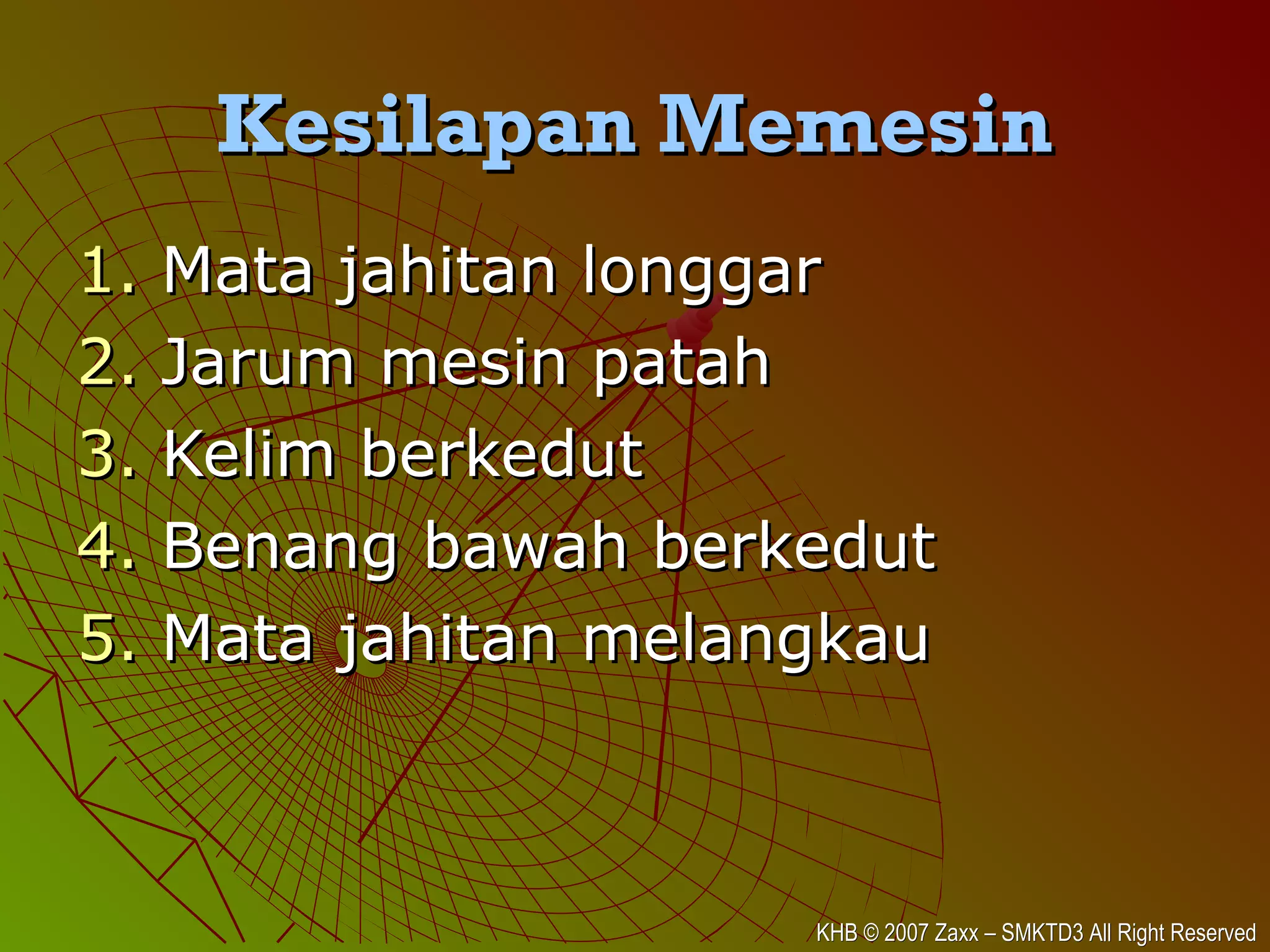 KHB © 2007 Zaxx – SMKTD3 All Right ReservedKHB © 2007 Zaxx – SMKTD3 All Right Reserved
Kesilapan MemesinKesilapan Memesin
1.1. Mata jahitan longgarMata jahitan longgar
2.2. Jarum mesin patahJarum mesin patah
3.3. Kelim berkedutKelim berkedut
4.4. Benang bawah berkedutBenang bawah berkedut
5.5. Mata jahitan melangkauMata jahitan melangkau
 