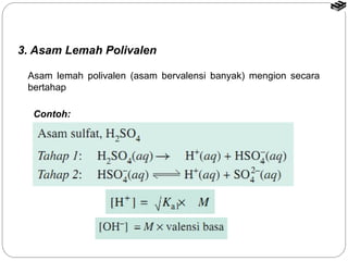 3. Asam Lemah Polivalen 
Asam lemah polivalen (asam bervalensi banyak) mengion secara 
bertahap 
Contoh: 
 