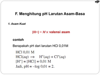 F. Menghitung pH Larutan Asam-Basa 
1. Asam Kuat 
[H+] = M ´ valensi asam 
contoh 
Berapakah pH dari larutan HCl 0,01M 
 