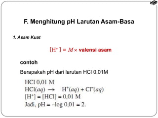F. Menghitung pH Larutan Asam-Basa 
1. Asam Kuat 
[H+] = M  valensi asam 
contoh 
Berapakah pH dari larutan HCl 0,01M 
 