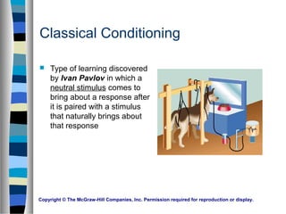Copyright © The McGraw-Hill Companies, Inc. Permission required for reproduction or display.
Classical Conditioning
 Type of learning discovered
by Ivan Pavlov in which a
neutral stimulus comes to
bring about a response after
it is paired with a stimulus
that naturally brings about
that response
 