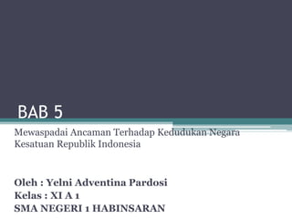 BAB 5
Mewaspadai Ancaman Terhadap Kedudukan Negara
Kesatuan Republik Indonesia
Oleh : Yelni Adventina Pardosi
Kelas : XI A 1
SMA NEGERI 1 HABINSARAN
 