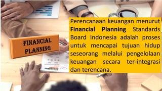 Perencanaan keuangan menurut
Financial Planning Standards
Board Indonesia adalah proses
untuk mencapai tujuan hidup
seseorang melalui pengelolaan
keuangan secara ter-integrasi
dan terencana.
 