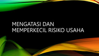 MENGATASI DAN
MEMPERKECIL RISIKO USAHA
 