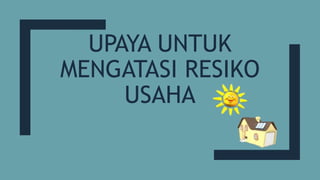 UPAYA UNTUK
MENGATASI RESIKO
USAHA
 