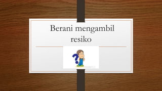 Berani mengambil
resiko
 