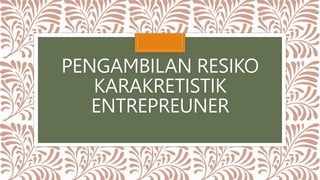 PENGAMBILAN RESIKO
KARAKRETISTIK
ENTREPREUNER
 