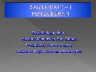 BAB EMPAT ( 4 )PENGUKURAN Disediakanoleh : HasnulMunawar Bin Ghani Politeknik Johor Bahru JabatanKejuruteraanMekanikal 