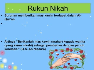 Rukun Nikah
• Suruhan memberikan mas kawin terdapat dalam Al-
  Qur’an
•




• Artinya “Berikanlah mas kawin (mahar) kepada wanita
  (yang kamu nikahi) sebagai pemberian dengan penuh
  kerelaan.” (Q.S. An Nisaa:4)
 