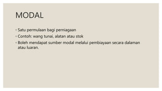 MODAL
◦ Satu permulaan bagi perniagaan
◦ Contoh: wang tunai, alatan atau stok
◦ Boleh mendapat sumber modal melalui pembiayaan secara dalaman
atau luaran.
 